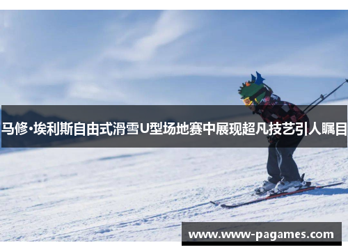 马修·埃利斯自由式滑雪U型场地赛中展现超凡技艺引人瞩目