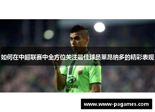 如何在中超联赛中全方位关注最佳球员莱昂纳多的精彩表现 如何在中超联赛中全方位关注最佳球员莱昂纳多的精彩表现