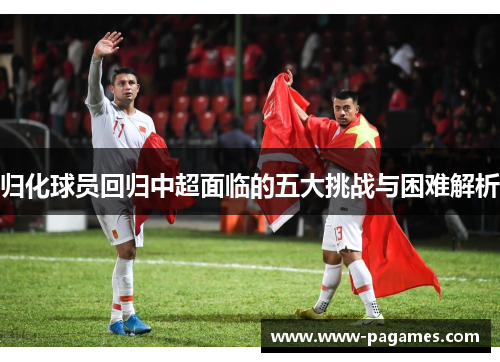 归化球员回归中超面临的五大挑战与困难解析 归化球员回归中超面临的五大挑战与困难解析