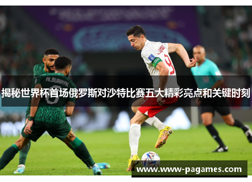 揭秘世界杯首场俄罗斯对沙特比赛五大精彩亮点和关键时刻 揭秘世界杯首场俄罗斯对沙特比赛五大精彩亮点和关键时刻