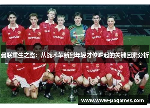 曼联重生之路:从战术革新到年轻才俊崛起的关键因素分析 曼联重生之路:从战术革新到年轻才俊崛起的关键因素分析