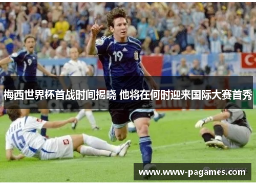 梅西世界杯首战时间揭晓 他将在何时迎来国际大赛首秀 梅西世界杯首战时间揭晓 他将在何时迎来国际大赛首秀