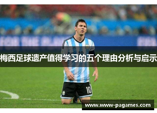 梅西足球遗产值得学习的五个理由分析与启示 梅西足球遗产值得学习的五个理由分析与启示
