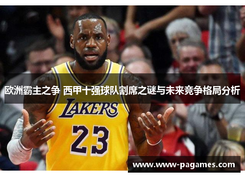 欧洲霸主之争 西甲十强球队割席之谜与未来竞争格局分析 欧洲霸主之争 西甲十强球队割席之谜与未来竞争格局分析