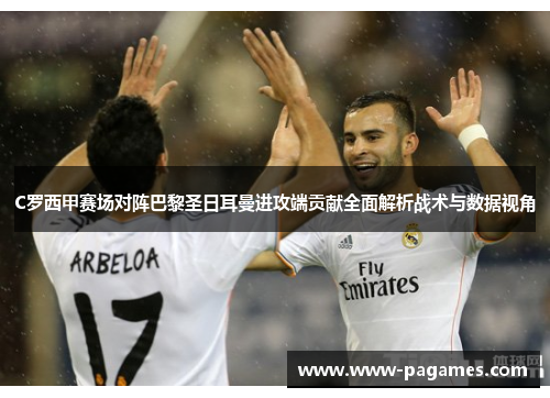 C罗西甲赛场对阵巴黎圣日耳曼进攻端贡献全面解析战术与数据视角 C罗西甲赛场对阵巴黎圣日耳曼进攻端贡献全面解析战术与数据视角