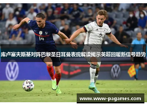 库卢塞夫斯基对阵巴黎圣日耳曼表现解读揭示英超回暖新信号趋势 库卢塞夫斯基对阵巴黎圣日耳曼表现解读揭示英超回暖新信号趋势