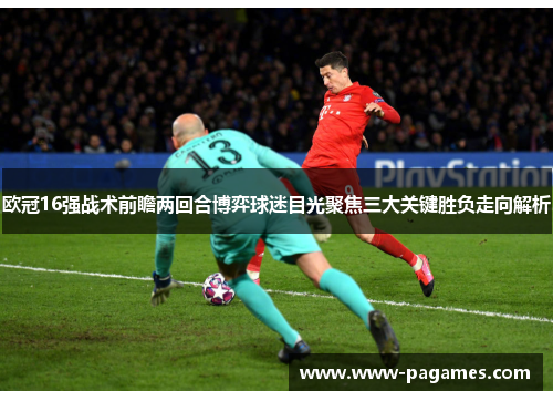 欧冠16强战术前瞻两回合博弈球迷目光聚焦三大关键胜负走向解析
