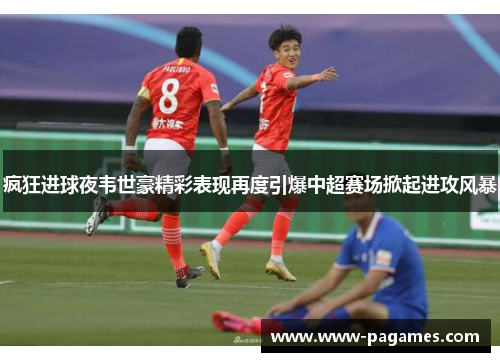 疯狂进球夜韦世豪精彩表现再度引爆中超赛场掀起进攻风暴 疯狂进球夜韦世豪精彩表现再度引爆中超赛场掀起进攻风暴