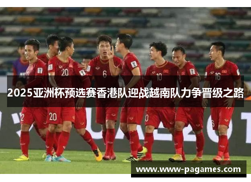 2025亚洲杯预选赛香港队迎战越南队力争晋级之路
