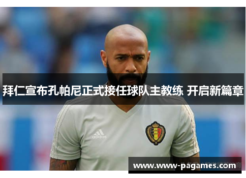 拜仁宣布孔帕尼正式接任球队主教练 开启新篇章