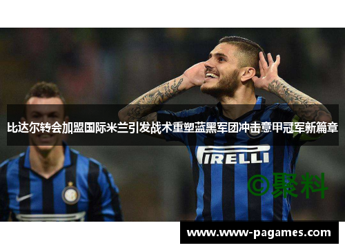 比达尔转会加盟国际米兰引发战术重塑蓝黑军团冲击意甲冠军新篇章