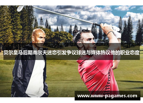 贝尔皇马后期高尔夫迷恋引发争议球迷与媒体热议他的职业态度
