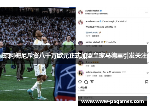 琼阿梅尼斥资八千万欧元正式加盟皇家马德里引发关注 琼阿梅尼斥资八千万欧元正式加盟皇家马德里引发关注